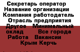 Секретарь-оператор › Название организации ­ Компания-работодатель › Отрасль предприятия ­ Другое › Минимальный оклад ­ 1 - Все города Работа » Вакансии   . Крым,Керчь